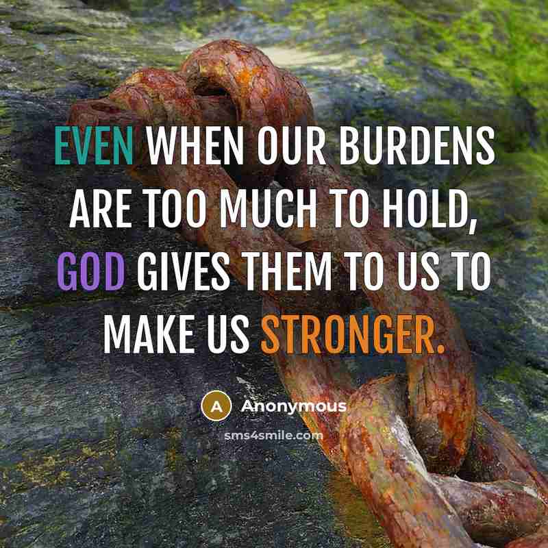 “Even when our burdens are too much to hold, God gives them to us to make us stronger.” quote by Anonymous