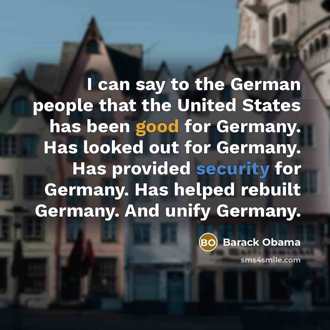 “I can say to the German people that the United States has been good for Germany. Has looked out for Germany. Has provided security for Germany. Has helped rebuilt Germany. And unify Germany.” quote by Barack Obama