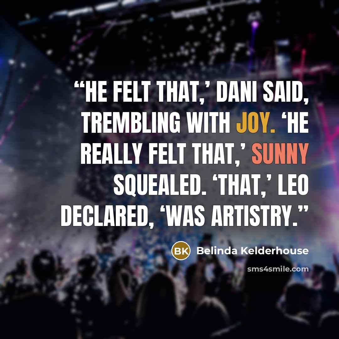 “He felt that,’ Dani said, trembling with joy. ‘He really felt that,’ Sunny squealed. ‘That,’ Leo declared, ‘was artistry.” quote by Belinda Kelderhouse