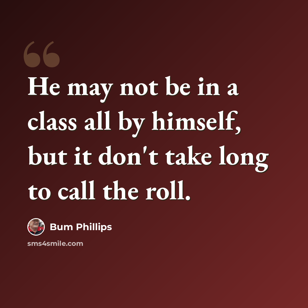 “He may not be in a class all by himself, but it don't take long to call the roll.” quote by Bum Phillips