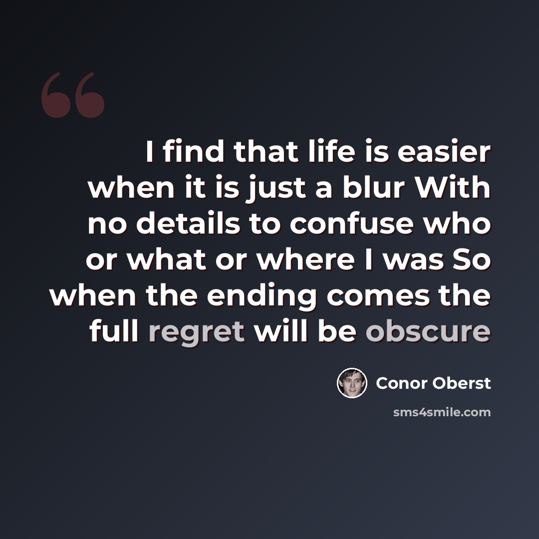 “I find that life is easier when it is just a blur With no details to confuse who or what or where I was So when the ending comes the full regret will be obscure” quote by Conor Oberst