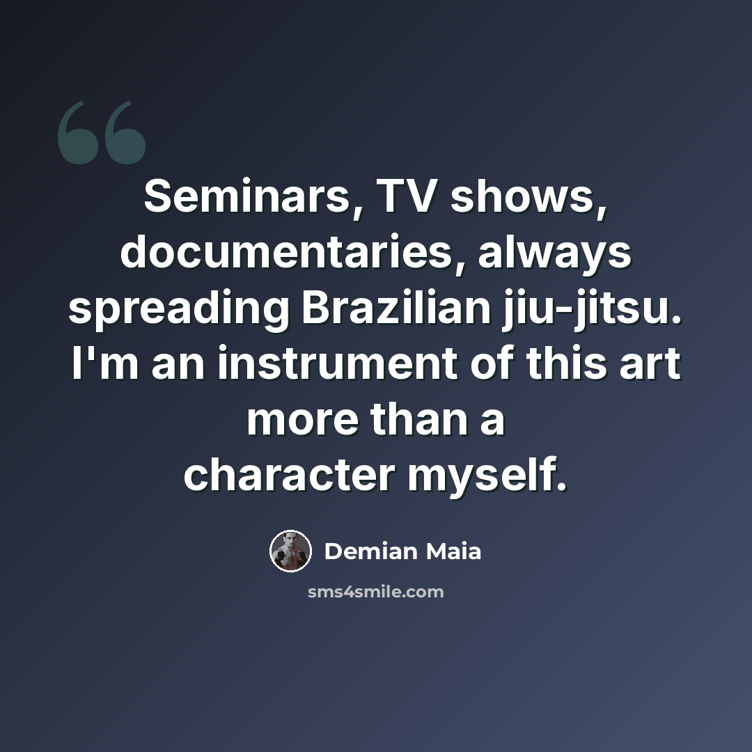 “Seminars, TV shows, documentaries, always spreading Brazilian jiu-jitsu. I'm an instrument of this art more than a character myself.” quote by Demian Maia
