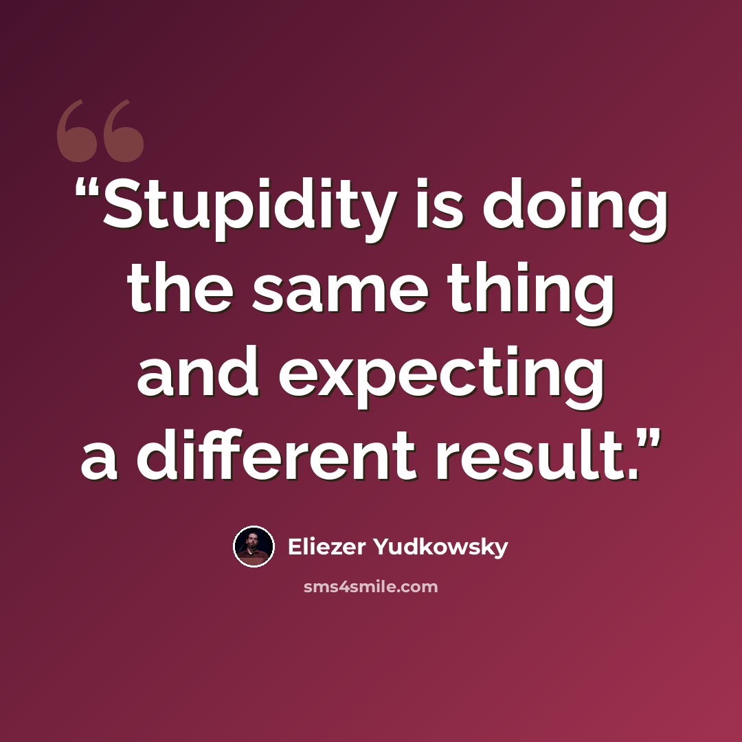 “Stupidity is doing the same thing and expecting a different result.” quote by Eliezer Yudkowsky