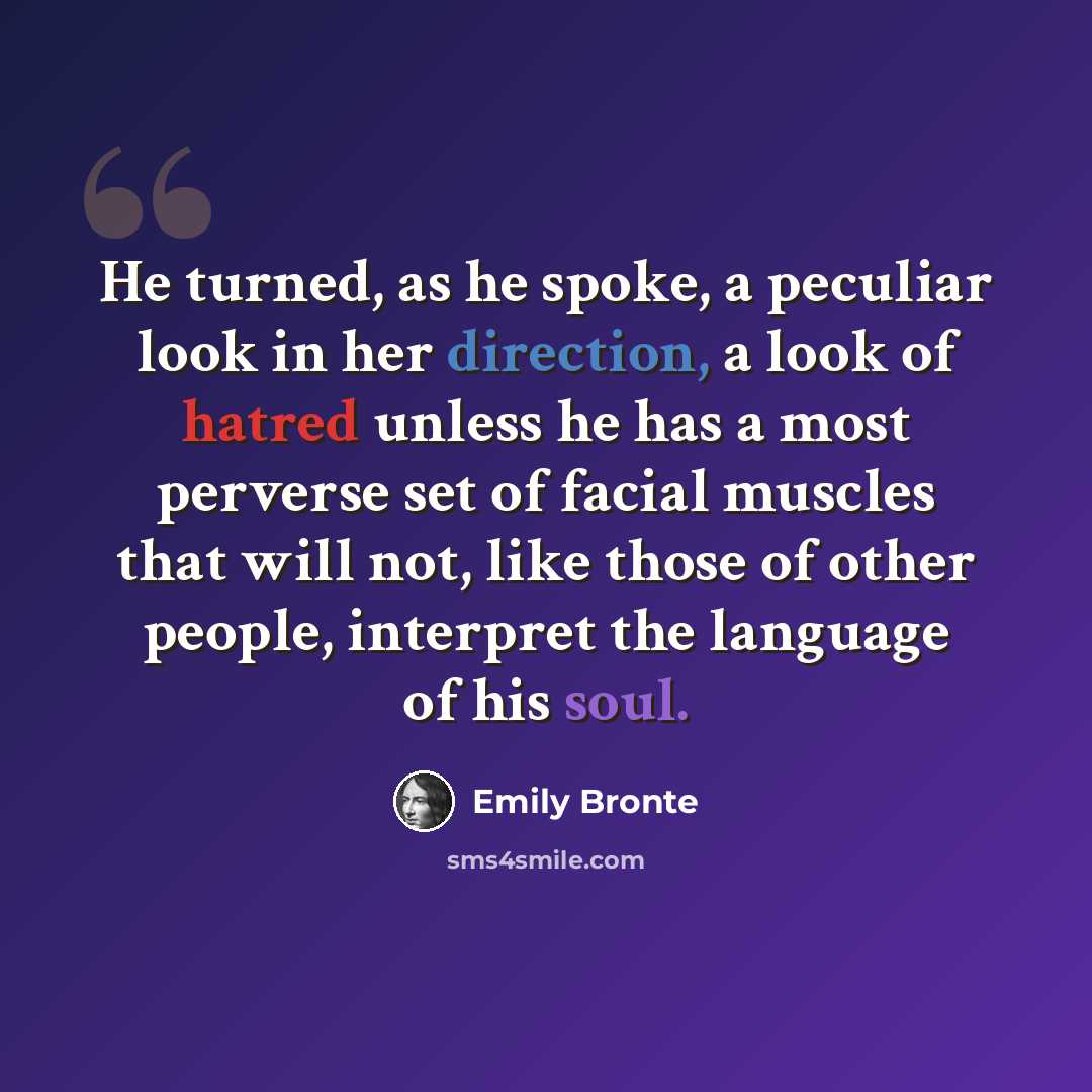 “He turned, as he spoke, a peculiar look in her direction, a look of hatred unless he has a most perverse set of facial muscles that will not, like those of other people, interpret the language of his soul.” quote by Emily Bronte