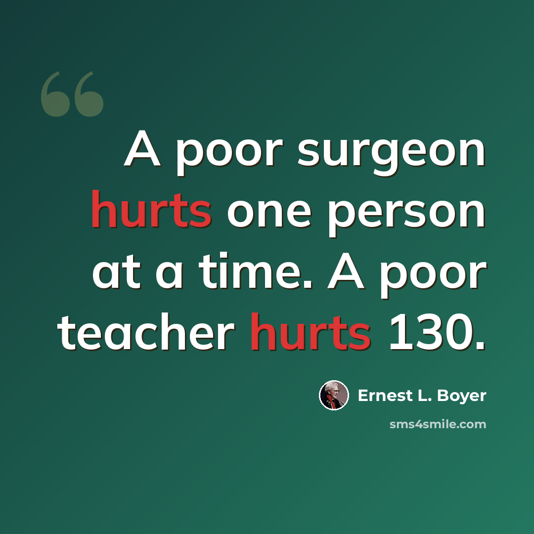 “A poor surgeon hurts one person at a time. A poor teacher hurts 130.” quote by Ernest L. Boyer