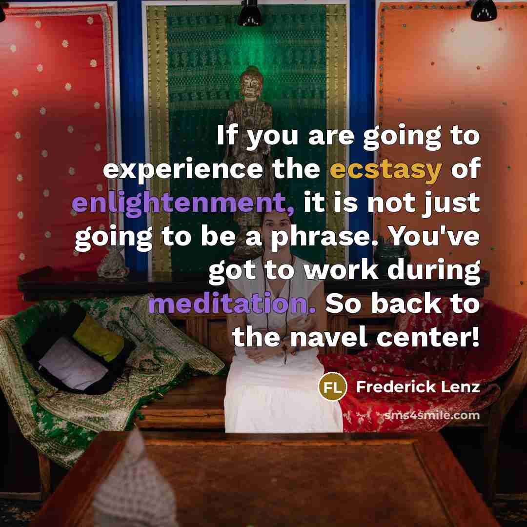 “If you are going to experience the ecstasy of enlightenment, it is not just going to be a phrase. You've got to work during meditation. So back to the navel center!” quote by Frederick Lenz