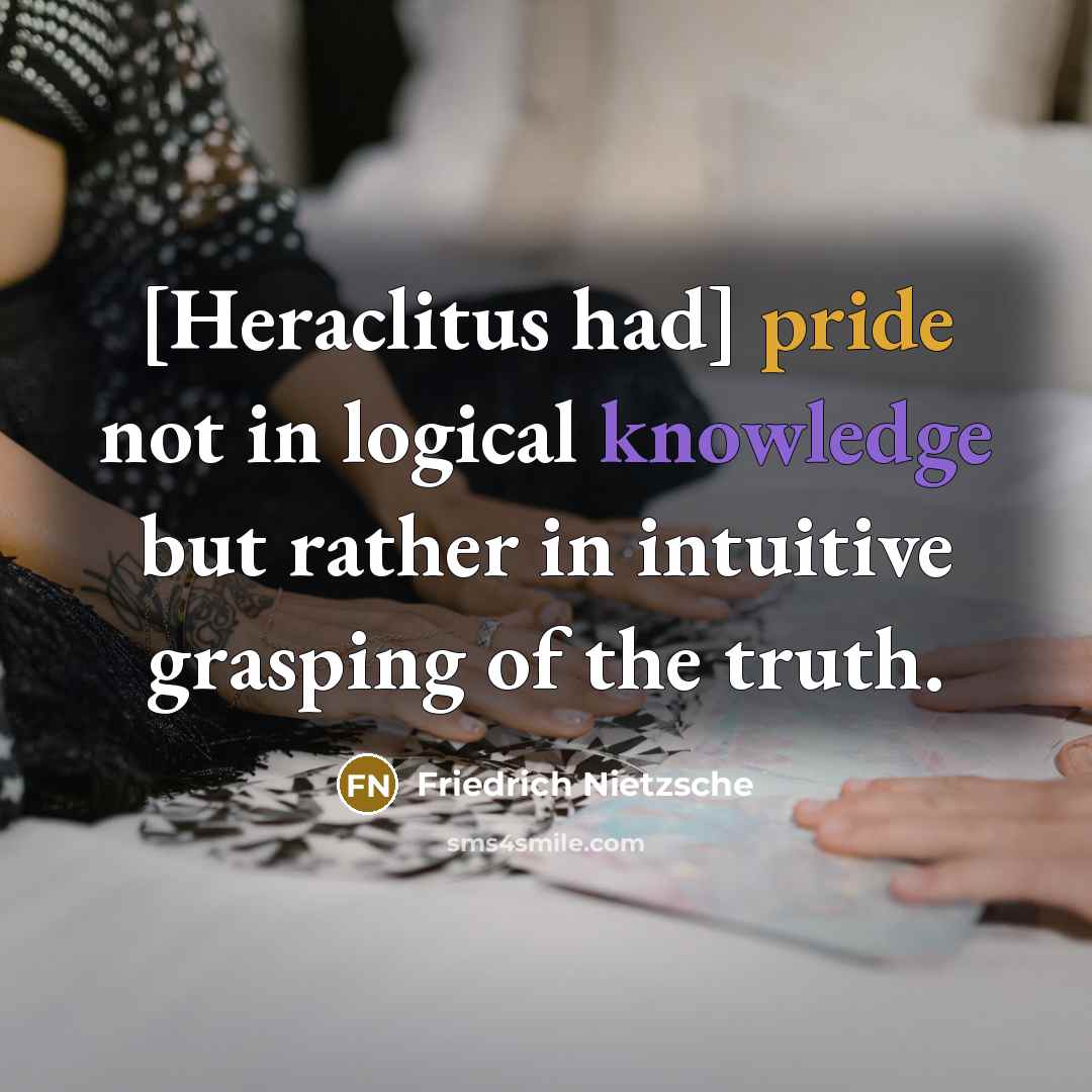 “[Heraclitus had] pride not in logical knowledge but rather in intuitive grasping of the truth.” quote by Friedrich Nietzsche