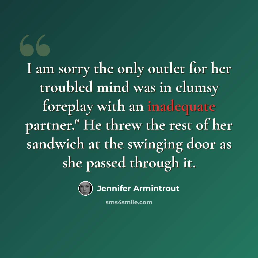 “I am sorry the only outlet for her troubled mind was in clumsy foreplay with an inadequate partner." He threw the rest of her sandwich at the swinging door as she passed through it.” quote by Jennifer Armintrout