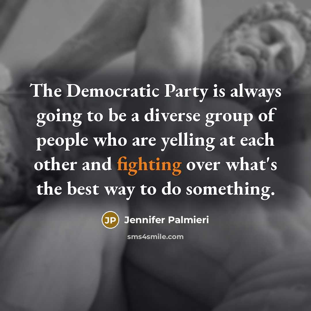 “The Democratic Party is always going to be a diverse group of people who are yelling at each other and fighting over what's the best way to do something.” quote by Jennifer Palmieri