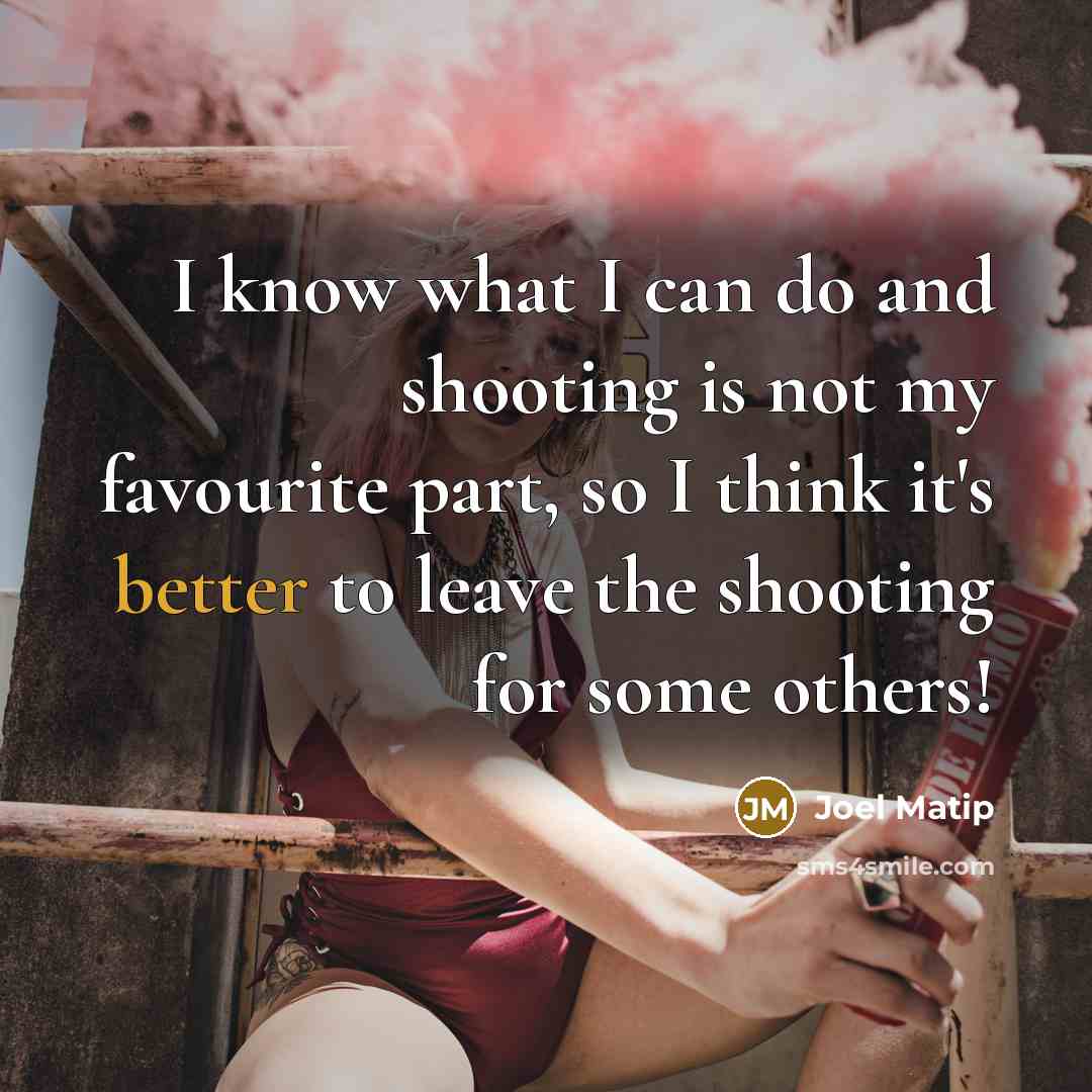 “I know what I can do and shooting is not my favourite part, so I think it's better to leave the shooting for some others!” quote by Joel Matip