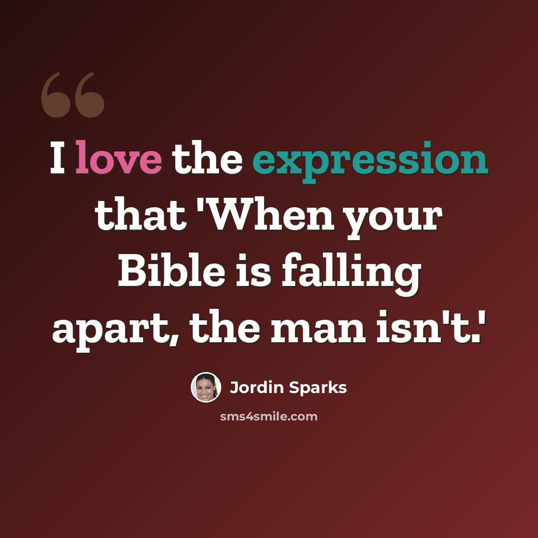 “I love the expression that 'When your Bible is falling apart, the man isn't.'” quote by Jordin Sparks