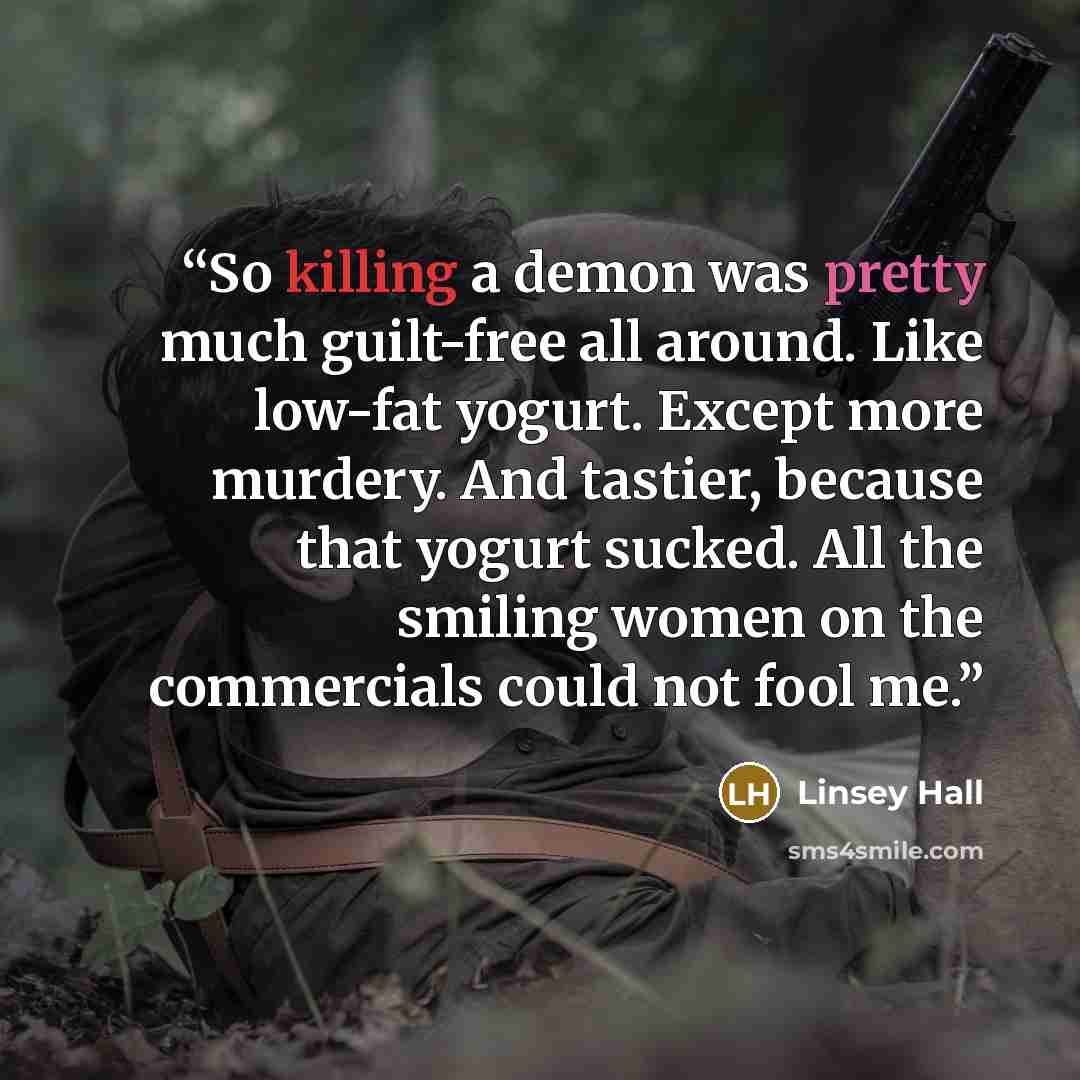 “So killing a demon was pretty much guilt-free all around. Like low-fat yogurt. Except more murdery. And tastier, because that yogurt sucked. All the smiling women on the commercials could not fool me.” quote by Linsey Hall