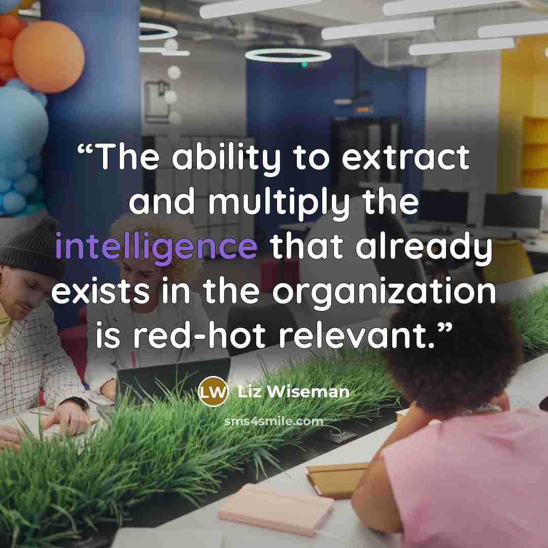 “The ability to extract and multiply the intelligence that already exists in the organization is red-hot relevant.” quote by Liz Wiseman