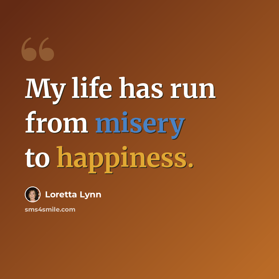 “My life has run from misery to happiness.” quote by Loretta Lynn