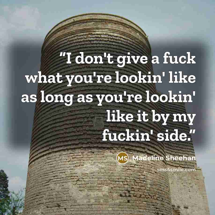 “I don't give a fuck what you're lookin' like as long as you're lookin' like it by my fuckin' side.” quote by Madeline Sheehan
