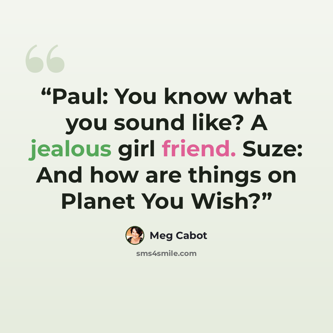 “Paul: You know what you sound like? A jealous girl friend. Suze: And how are things on Planet You Wish?” quote by Meg Cabot