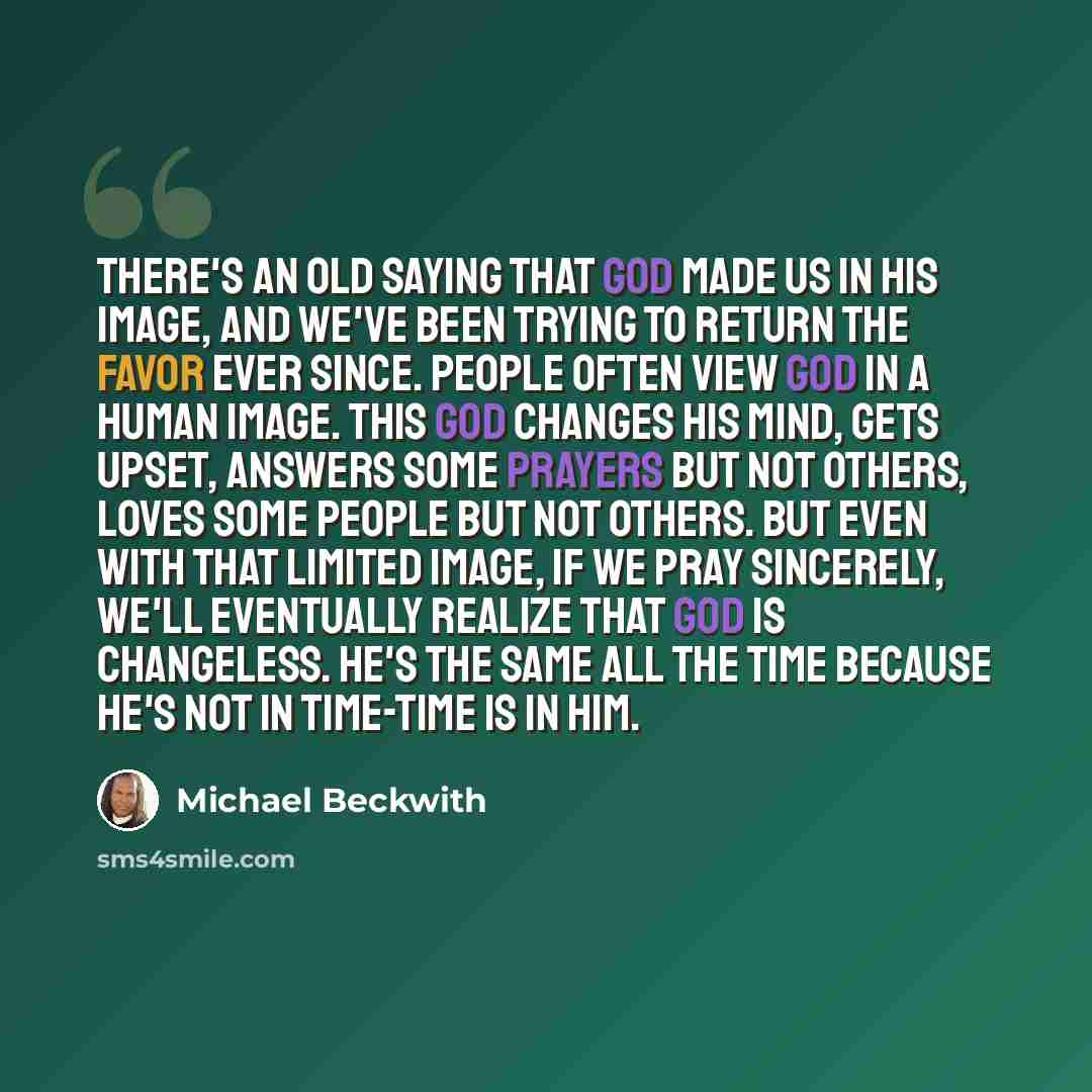 “There's an old saying that God made us in His image, and we've been trying to return the favor ever since. People often view God in a human image. This God changes His mind, gets upset, answers some prayers but not others, loves some people but not others. But even with that limited image, if we…” quote by Michael Beckwith