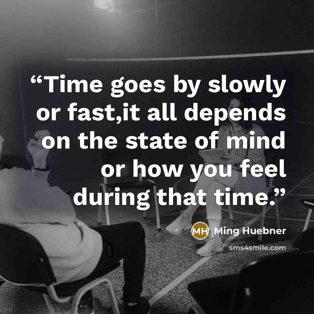 “Time goes by slowly or fast,it all depends on the state of mind or how you feel during that time.” quote by Ming Huebner