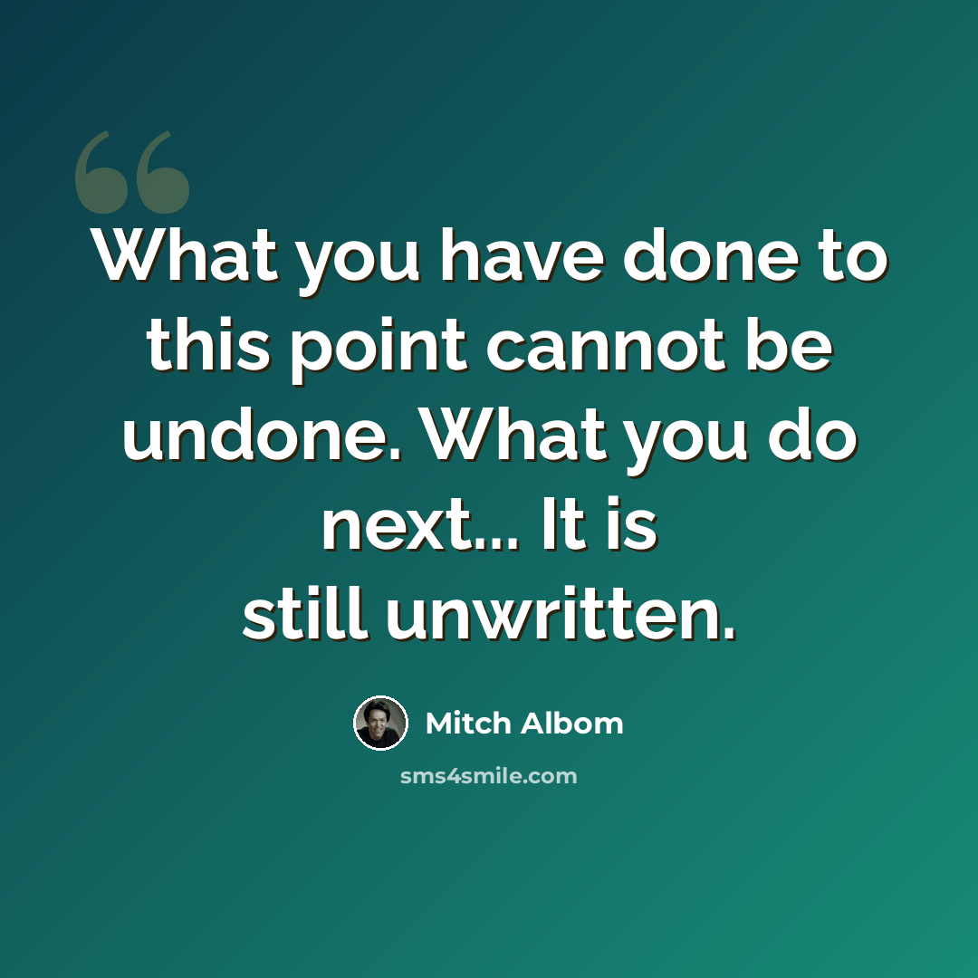 “What you have done to this point cannot be undone. What you do next... It is still unwritten.” quote by Mitch Albom