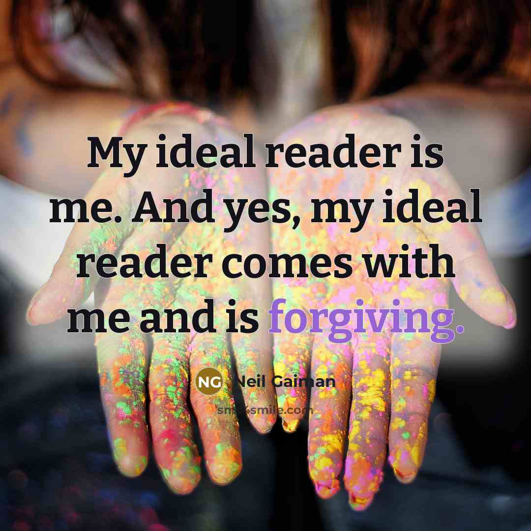 “My ideal reader is me. And yes, my ideal reader comes with me and is forgiving.” quote by Neil Gaiman