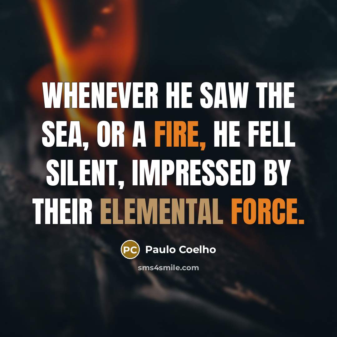“Whenever he saw the sea, or a fire, he fell silent, impressed by their elemental force.” quote by Paulo Coelho