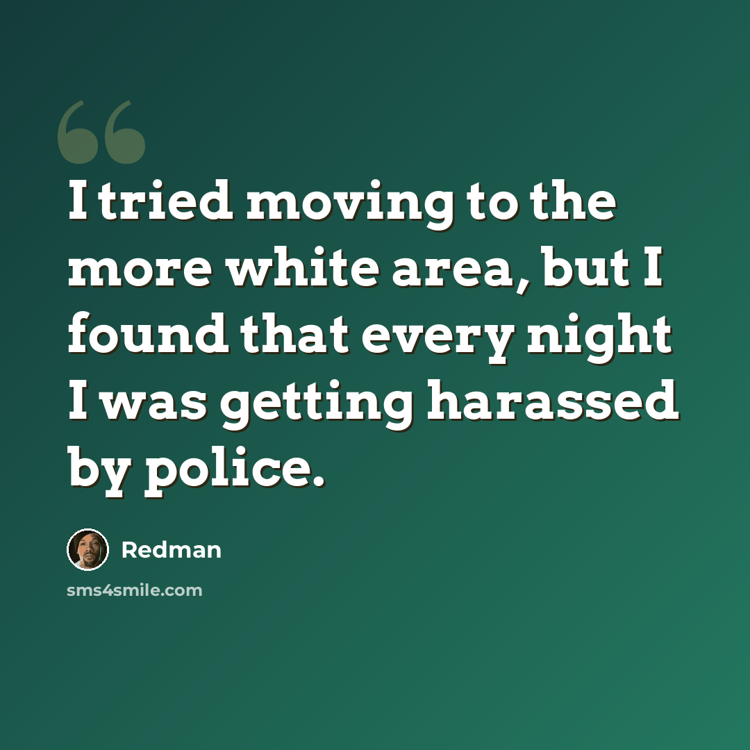 “I tried moving to the more white area, but I found that every night I was getting harassed by police.” quote by Redman