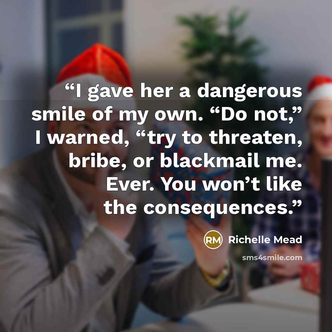 “I gave her a dangerous smile of my own. “Do not,” I warned, “try to threaten, bribe, or blackmail me. Ever. You won’t like the consequences.” quote by Richelle Mead