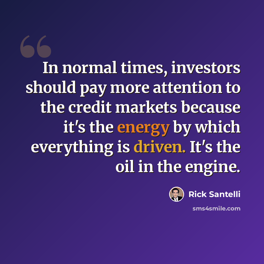 “In normal times, investors should pay more attention to the credit markets because it's the energy by which everything is driven. It's the oil in the engine.” quote by Rick Santelli
