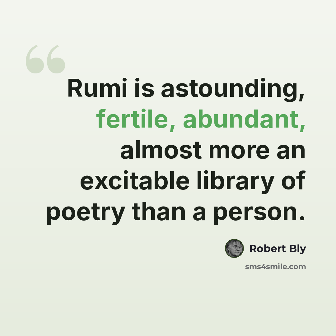 “Rumi is astounding, fertile, abundant, almost more an excitable library of poetry than a person.” quote by Robert Bly