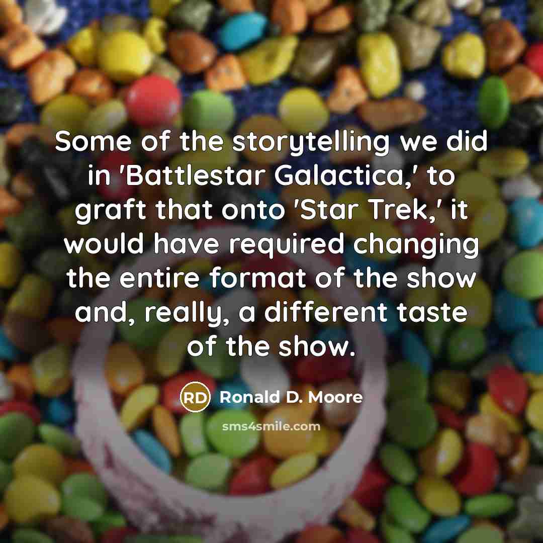 “Some of the storytelling we did in 'Battlestar Galactica,' to graft that onto 'Star Trek,' it would have required changing the entire format of the show and, really, a different taste of the show.” quote by Ronald D. Moore