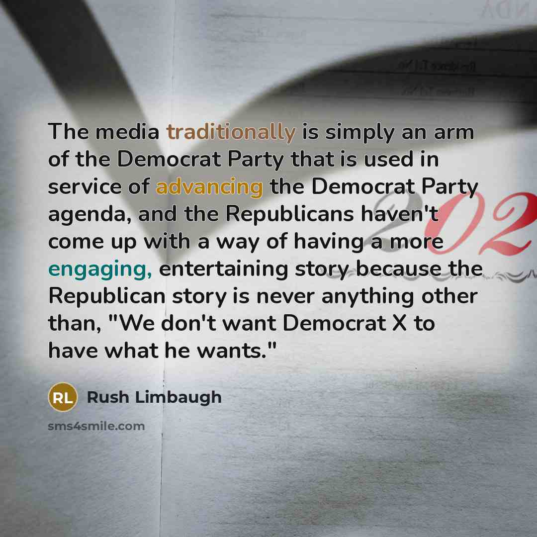 “The media traditionally is simply an arm of the Democrat Party that is used in service of advancing the Democrat Party agenda, and the Republicans haven't come up with a way of having a more engaging, entertaining story because the Republican story is never anything other than, "We don't want…” quote by Rush Limbaugh