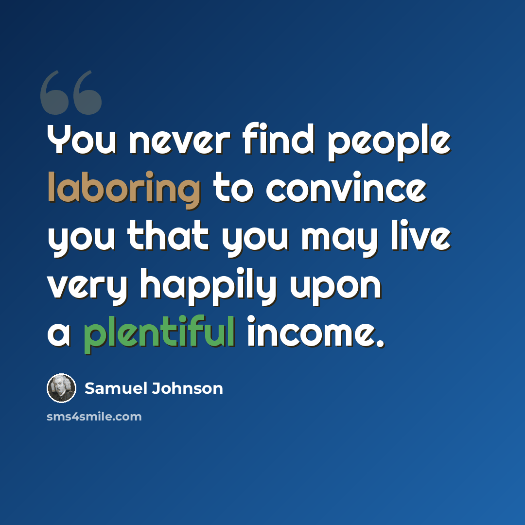 “You never find people laboring to convince you that you may live very happily upon a plentiful income.” quote by Samuel Johnson