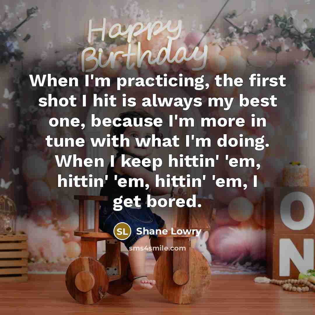 “When I'm practicing, the first shot I hit is always my best one, because I'm more in tune with what I'm doing. When I keep hittin' 'em, hittin' 'em, hittin' 'em, I get bored.” quote by Shane Lowry