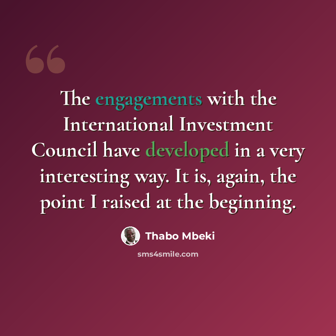 “The engagements with the International Investment Council have developed in a very interesting way. It is, again, the point I raised at the beginning.” quote by Thabo Mbeki