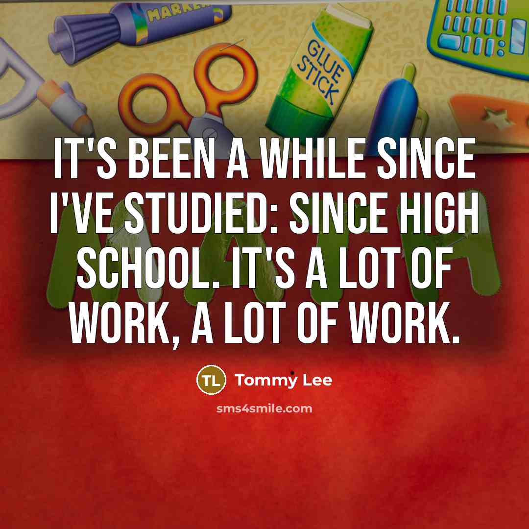 “It's been a while since I've studied: since high school. It's a lot of work, a lot of work.” quote by Tommy Lee
