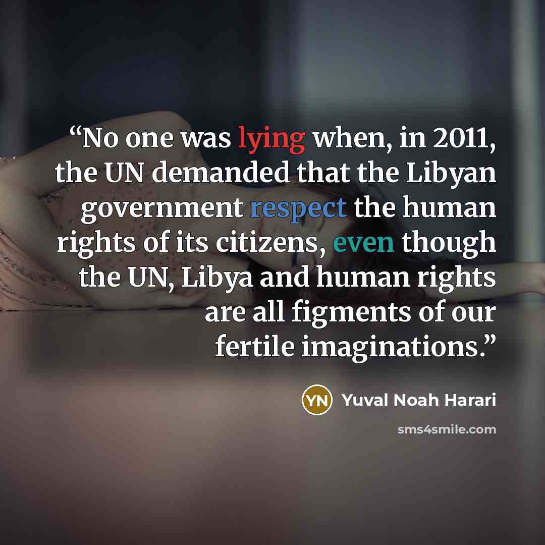 “No one was lying when, in 2011, the UN demanded that the Libyan government respect the human rights of its citizens, even though the UN, Libya and human rights are all figments of our fertile imaginations.” quote by Yuval Noah Harari