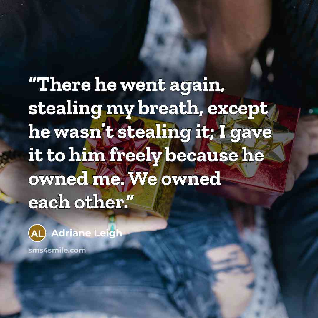 “There he went again, stealing my breath, except he wasn’t stealing it; I gave it to him freely because he owned me. We owned each other.” quote by Adriane Leigh