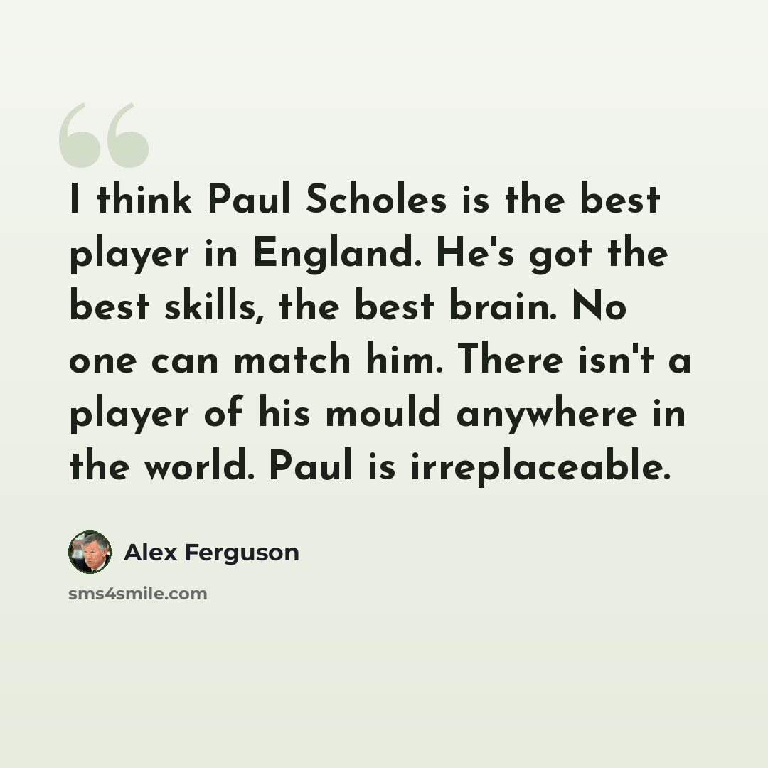“I think Paul Scholes is the best player in England. He's got the best skills, the best brain. No one can match him. There isn't a player of his mould anywhere in the world. Paul is irreplaceable.” quote by Alex Ferguson