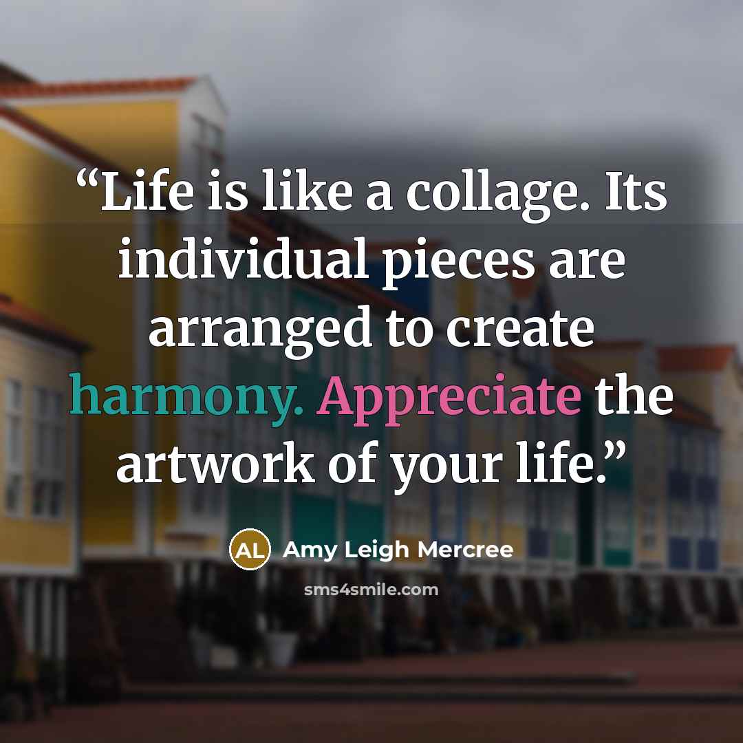 “Life is like a collage. Its individual pieces are arranged to create harmony. Appreciate the artwork of your life.” quote by Amy Leigh Mercree