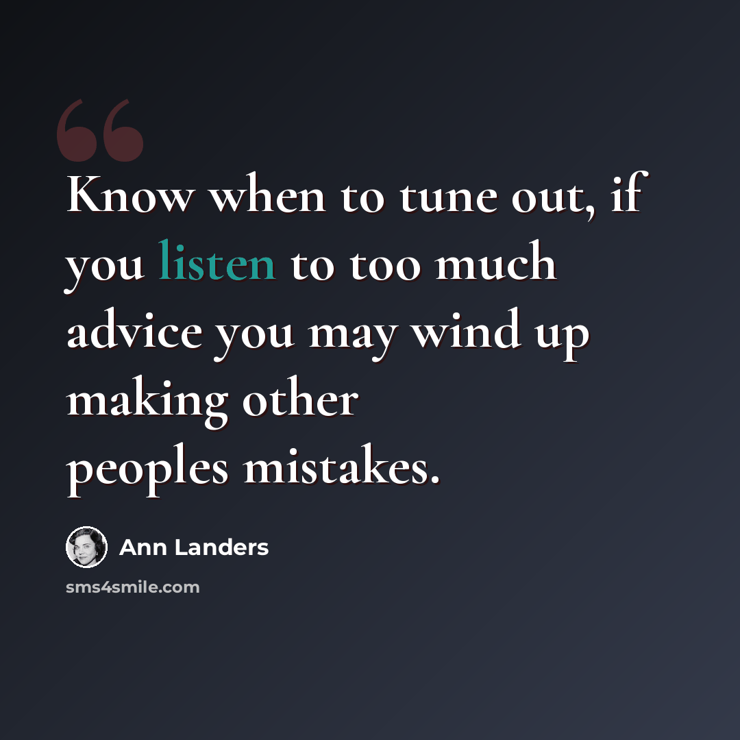 “Know when to tune out, if you listen to too much advice you may wind up making other peoples mistakes.” quote by Ann Landers