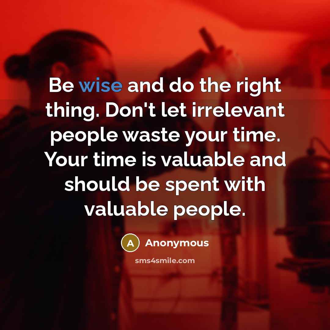 “Be wise and do the right thing. Don't let irrelevant people waste your time. Your time is valuable and should be spent with valuable people.” quote by Anonymous