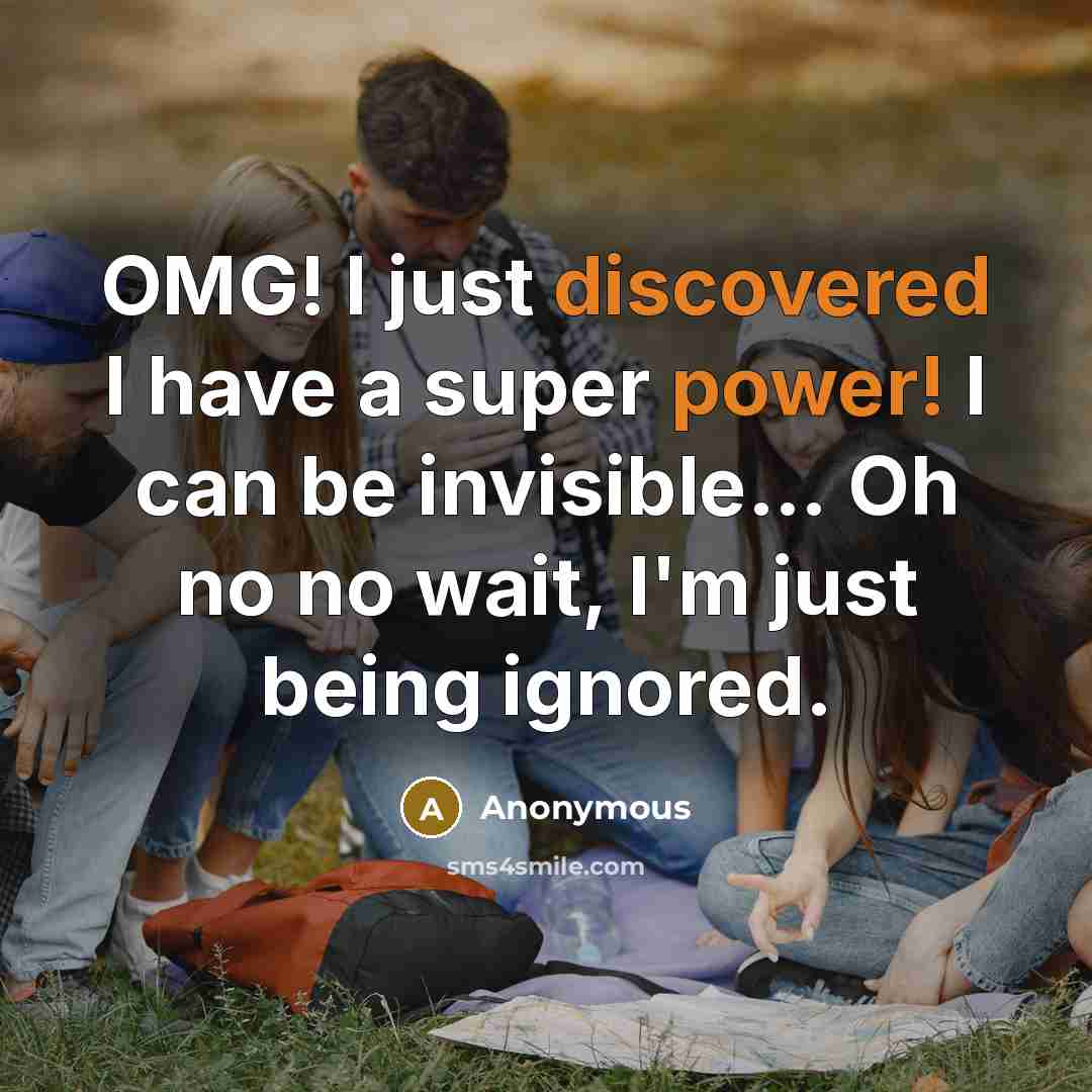 “OMG! I just discovered I have a super power! I can be invisible… Oh no no wait, I'm just being ignored.” quote by Anonymous
