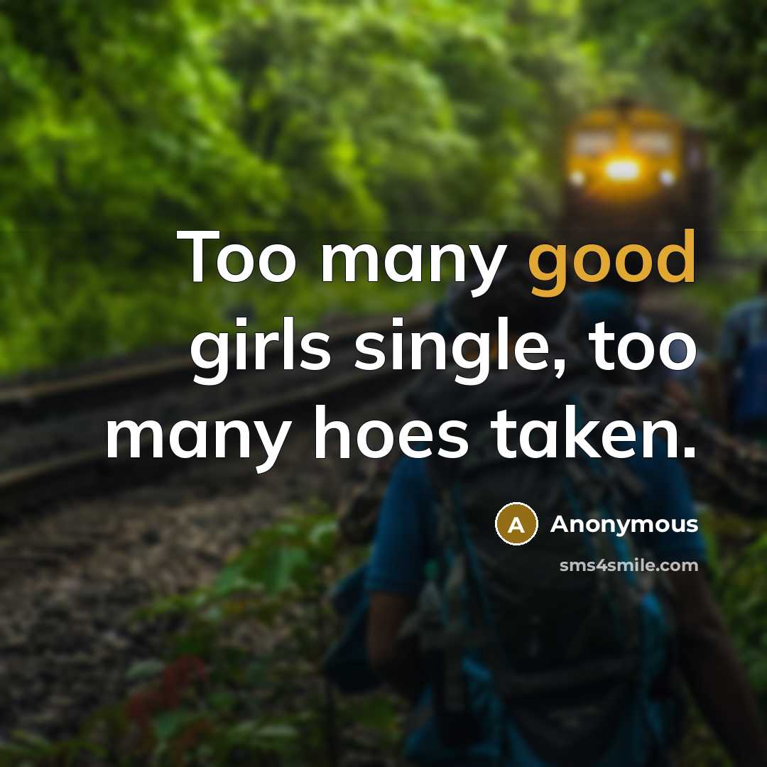 “Too many good girls single, too many hoes taken.” quote by Anonymous
