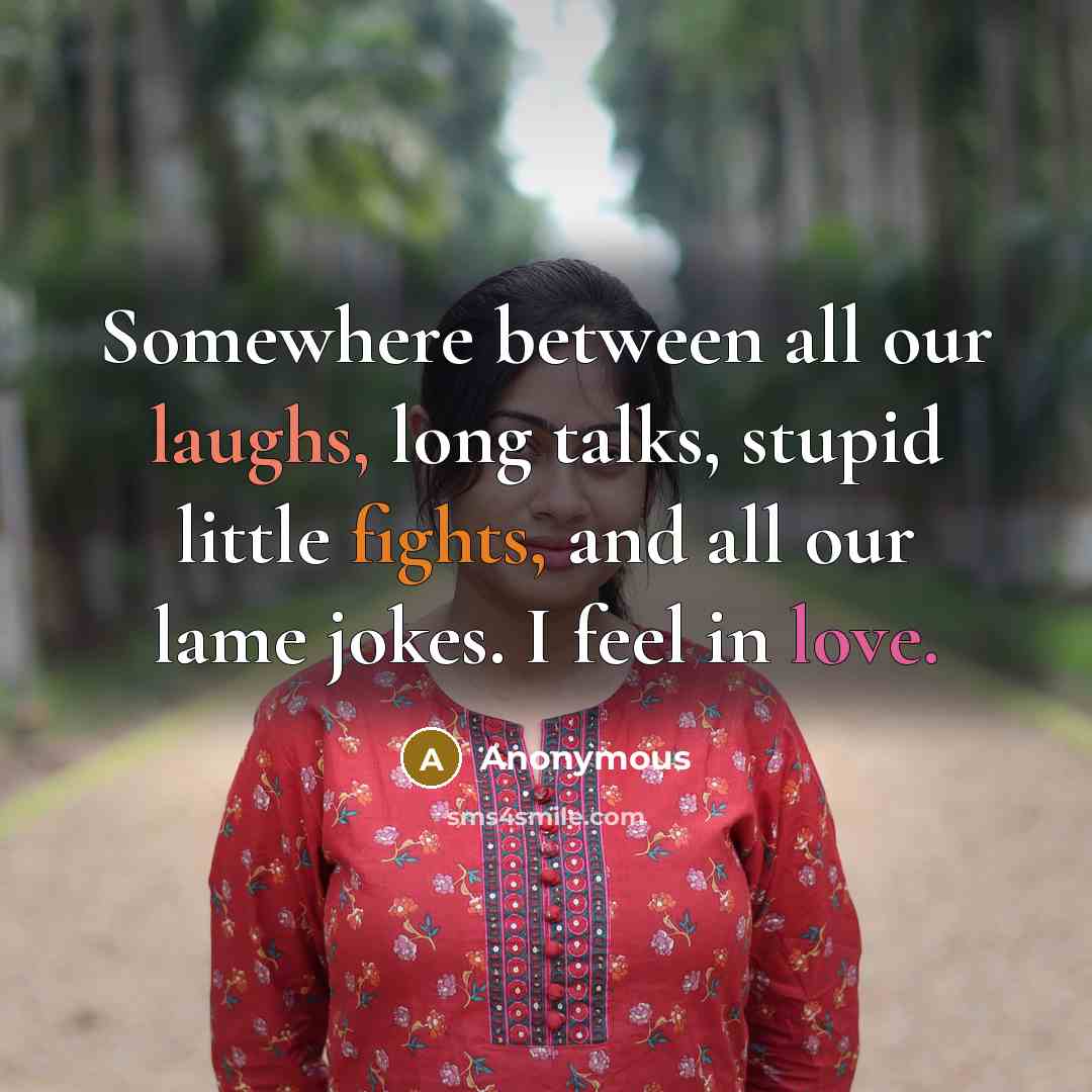 “Somewhere between all our laughs, long talks, stupid little fights, and all our lame jokes. I feel in love.” quote by Anonymous