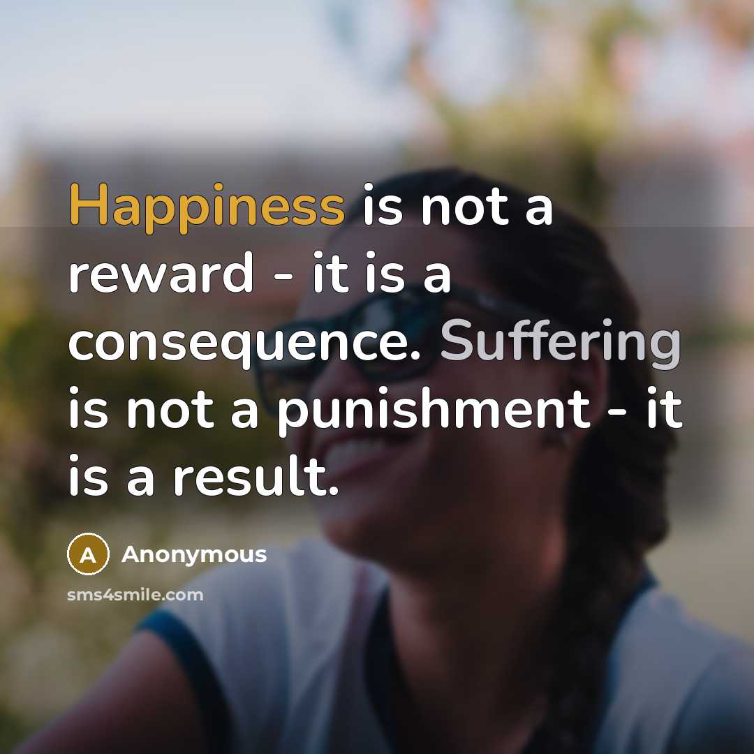 “Happiness is not a reward - it is a consequence. Suffering is not a punishment - it is a result.” quote by Anonymous
