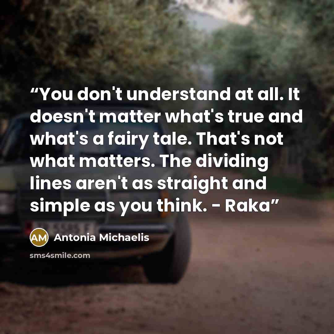 “You don't understand at all. It doesn't matter what's true and what's a fairy tale. That's not what matters. The dividing lines aren't as straight and simple as you think. - Raka” quote by Antonia Michaelis