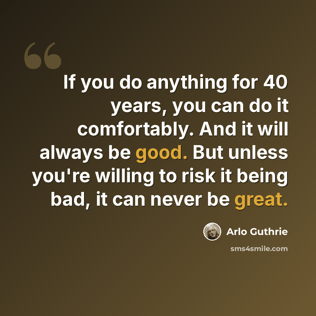 “If you do anything for 40 years, you can do it comfortably. And it will always be good. But unless you're willing to risk it being bad, it can never be great.” quote by Arlo Guthrie