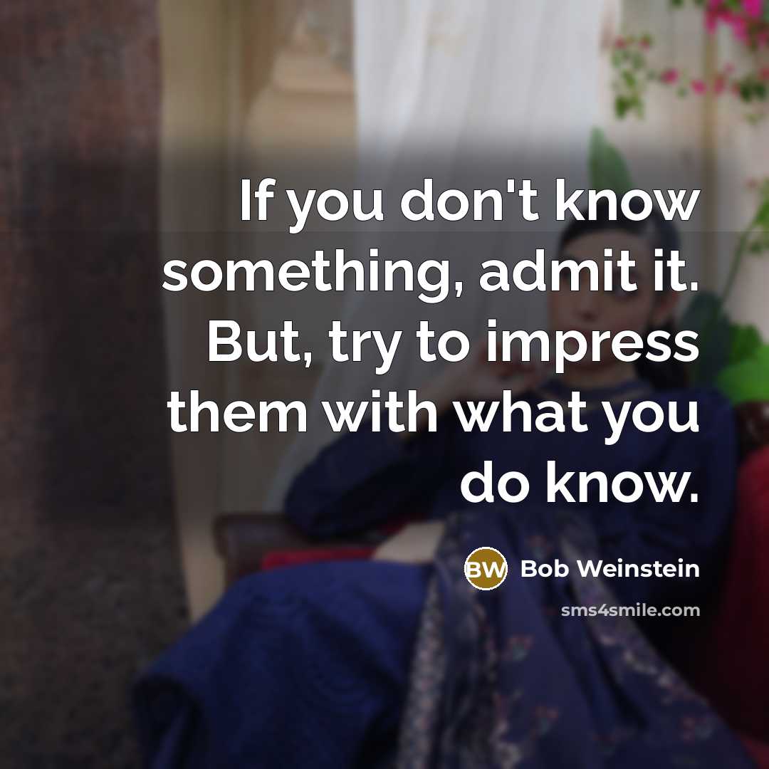 “If you don't know something, admit it. But, try to impress them with what you do know.” quote by Bob Weinstein
