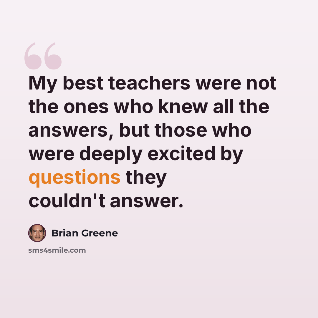 “My best teachers were not the ones who knew all the answers, but those who were deeply excited by questions they couldn't answer.” quote by Brian Greene
