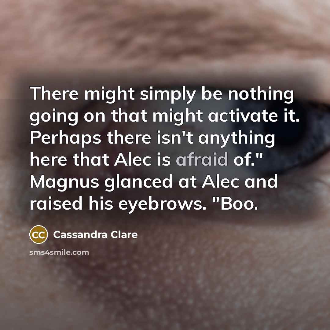 “There might simply be nothing going on that might activate it. Perhaps there isn't anything here that Alec is afraid of." Magnus glanced at Alec and raised his eyebrows. "Boo.” quote by Cassandra Clare